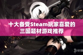 十大备受Steam玩家喜爱的三国题材游戏推荐