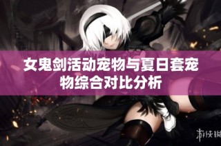 女鬼剑活动宠物与夏日套宠物综合对比分析