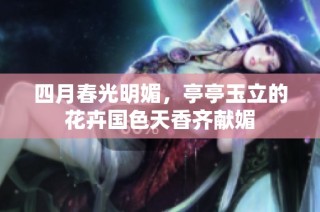 四月春光明媚，亭亭玉立的花卉国色天香齐献媚