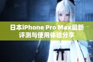 日本iPhone Pro Max最新评测与使用体验分享
