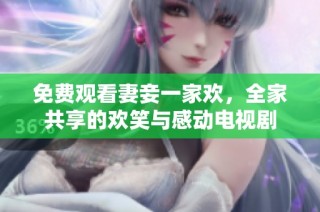 免费观看妻妾一家欢，全家共享的欢笑与感动电视剧