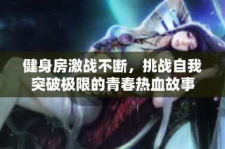 健身房激战不断，挑战自我突破极限的青春热血故事