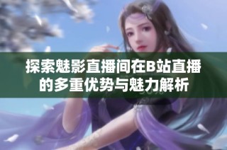 探索魅影直播间在B站直播的多重优势与魅力解析