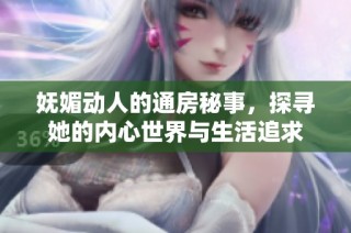 妩媚动人的通房秘事，探寻她的内心世界与生活追求