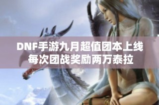 DNF手游九月超值团本上线 每次团战奖励两万泰拉