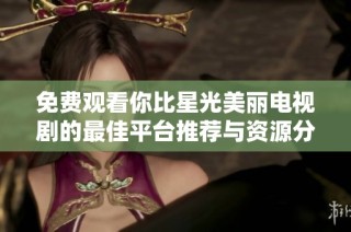 免费观看你比星光美丽电视剧的最佳平台推荐与资源分享