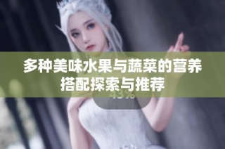 多种美味水果与蔬菜的营养搭配探索与推荐