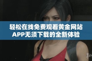 轻松在线免费观看黄金网站APP无须下载的全新体验