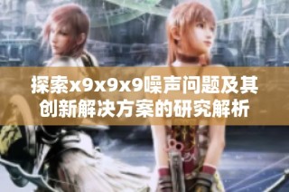 探索x9x9x9噪声问题及其创新解决方案的研究解析