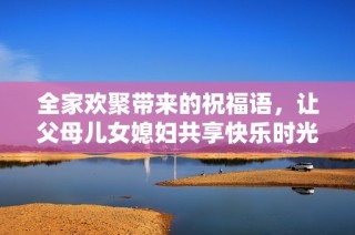 全家欢聚带来的祝福语，让父母儿女媳妇共享快乐时光