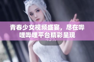 青春少女视频盛宴，尽在哔哩哔哩平台精彩呈现