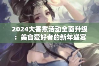 2024大香煮活动全面升级：美食爱好者的新年盛宴