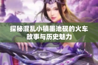 探秘混乱小镇墨池砚的火车故事与历史魅力
