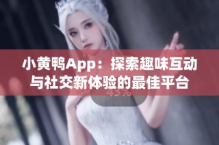 小黄鸭App：探索趣味互动与社交新体验的最佳平台