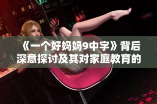 《一个好妈妈9中字》背后深意探讨及其对家庭教育的影响