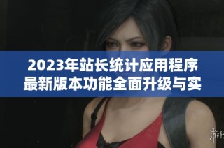 2023年站长统计应用程序最新版本功能全面升级与实用指南
