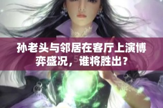 孙老头与邻居在客厅上演博弈盛况，谁将胜出？