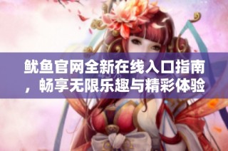 鱿鱼官网全新在线入口指南，畅享无限乐趣与精彩体验