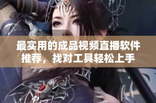 最实用的成品视频直播软件推荐，找对工具轻松上手