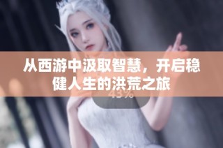 从西游中汲取智慧，开启稳健人生的洪荒之旅