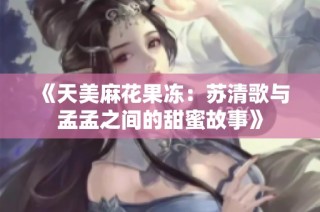 《天美麻花果冻：苏清歌与孟孟之间的甜蜜故事》
