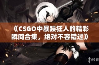 《CSGO中暴躁狂人的精彩瞬间合集，绝对不容错过》