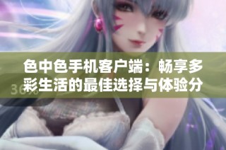 色中色手机客户端：畅享多彩生活的最佳选择与体验分享
