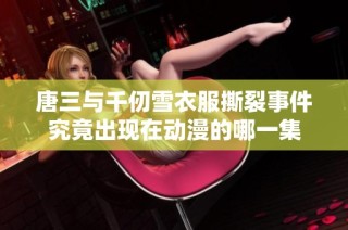 唐三与千仞雪衣服撕裂事件究竟出现在动漫的哪一集