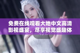 免费在线观看大地中文高清影视盛宴，尽享视觉盛趣体验