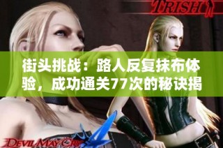 街头挑战：路人反复抹布体验，成功通关77次的秘诀揭秘