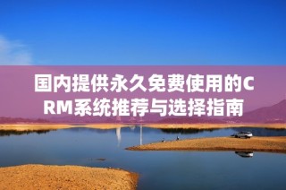 国内提供永久免费使用的CRM系统推荐与选择指南