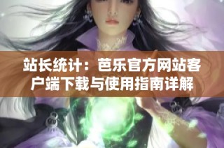 站长统计：芭乐官方网站客户端下载与使用指南详解