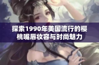 探索1990年美国流行的樱桃嘴唇妆容与时尚魅力