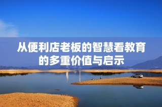 从便利店老板的智慧看教育的多重价值与启示