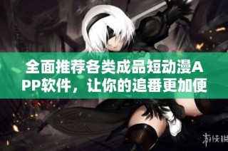 全面推荐各类成品短动漫APP软件，让你的追番更加便捷