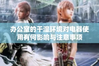 办公室的干湿环境对电器使用有何影响与注意事项