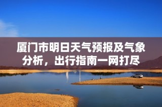 厦门市明日天气预报及气象分析，出行指南一网打尽