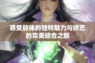 感受肢体的独特魅力与绣艺的完美结合之旅