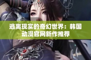 逃离现实的奇幻世界：韩国动漫官网新作推荐