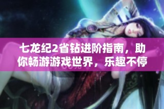 七龙纪2省钻进阶指南，助你畅游游戏世界，乐趣不停歇
