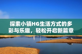 探索小镇HG生活方式的多彩与乐趣，轻松开启新篇章