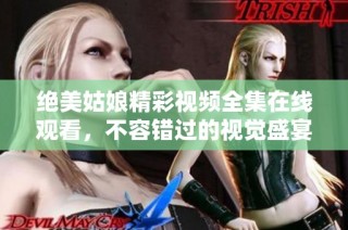 绝美姑娘精彩视频全集在线观看，不容错过的视觉盛宴