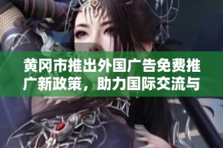 黄冈市推出外国广告免费推广新政策，助力国际交流与合作