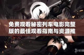 免费观看秘密列车电影完整版的最佳观看指南与资源推荐