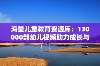 海量儿童教育资源库：130000部幼儿视频助力成长与学习