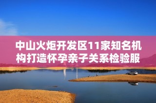 中山火炬开发区11家知名机构打造怀孕亲子关系检验服务