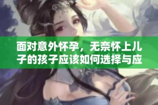 面对意外怀孕，无奈怀上儿子的孩子应该如何选择与应对