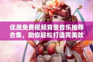 优质免费视频背景音乐推荐合集，助你轻松打造完美效果