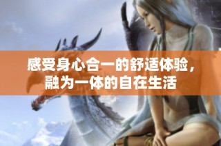感受身心合一的舒适体验，融为一体的自在生活