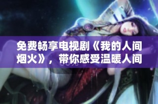 免费畅享电视剧《我的人间烟火》，带你感受温暖人间故事
